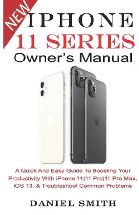 iPHONE 11 Series OWNER'S MANUAL: A Quick And Easy Guide to Boosting your Productivity With iPhone 11-11 Pro-11 Pro Max, iOS 13 & Troubleshoot Common Problems by Daniel Smith 9781696130936