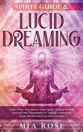 Spirit Guide & Lucid Dreaming: Learn How to Connect Your Spirit Helper to Help yourself and Techniques of Taking Control on Your Dream and Live your dreams by Mia Rose 9781989785188