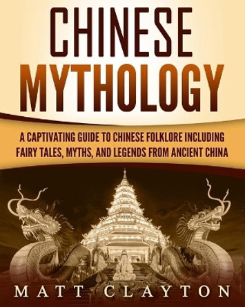 Chinese Mythology: A Captivating Guide to Chinese Folklore Including Fairy Tales, Myths, and Legends from Ancient China by Matt Clayton 9781719243698