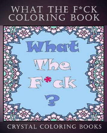 What the F*ck Coloring Book: An Irreverent Adult Coloring Book. a Great Way to Relax and Unwind Coloring the Things You Would Like to Say But Can't. by Crystal Coloring Books 9781720142232