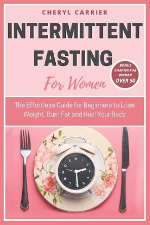 Intermittent Fasting for Women: The Effortless Guide for Beginners to Lose Weight, Burn Fat and Heal Your Body by Cheryl Carrier 9798671857900