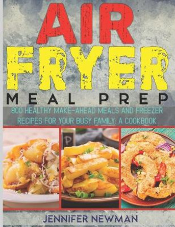 Air Fryer Meal Prep: 800 Healthy Make-Ahead Meals and Freezer Recipes for Your Busy Family: A Cookbook by Jennifer Newman 9798692462749