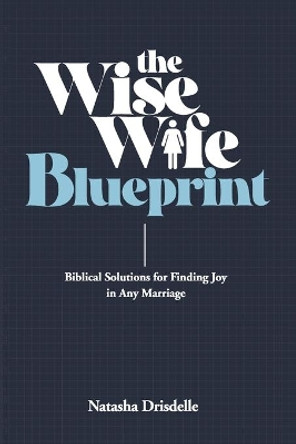 The Wise Wife Blueprint: Biblical Solutions for Finding Joy in Any Marriage by Natasha Drisdelle 9798701215328