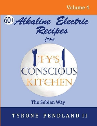 Alkaline Electric Recipes From Ty's Conscious Kitchen: The Sebian Way Volume 4: 67 Alkaline Electric Recipes Using Sebian Approved Ingredients by Lynda D Pendland 9781978050013