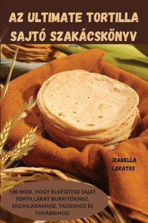 AZ Ultimate Tortilla Sajtó Szakácskönyv by Izabella Lakatos 9781805424994