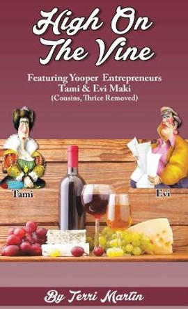 High on the Vine: Featuring Yooper Entrepreneurs, Tami & Evi Maki (Cousins, Thrice Removed) by Terri Martin 9781615997862
