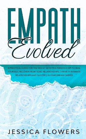 Empath Evolved A Practical Guide for The Highly Sensitive Person (HSP) To Heal Yourself, Recover From Toxic Relationships, Thrive In Intimate Relationships and Succeed In Your Dream Career by Jessica Flowers 9781989838860