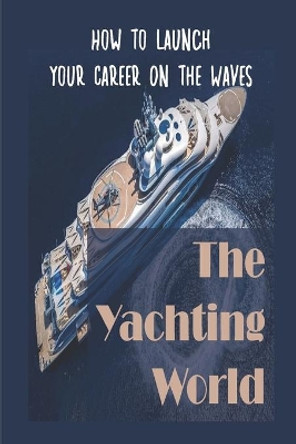 The Yachting World: How To Launch Your Career On The Waves: Landing Your Perfect Role In Yachting by Jay Saar 9798544717836