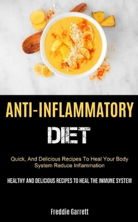 Anti-Inflammatory Diet: Quick, And Delicious Recipes To Heal Your Body System, Reduce Inflammation (Healthy And Delicious Recipes To Heal The Immune System) by Freddie Garrett 9781990207426