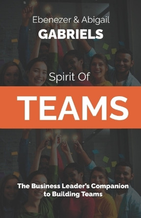 Spirit of Teams: The Business Leader's Companion to Building Teams by Abigail Gabriels 9781950579648