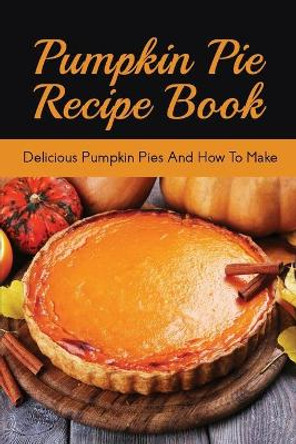 Pumpkin Pie Recipe Book: Delicious Pumpkin Pies And How To Make: Signature Pumpkin Pie Recipe by Erin Kovalik 9798520696575