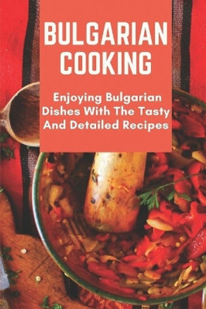 Bulgarian Cooking: Enjoying Bulgarian Dishes With The Tasty And Detailed Recipes: Modern Bulgarian Cuisine by Eva Ulrick 9798462608483