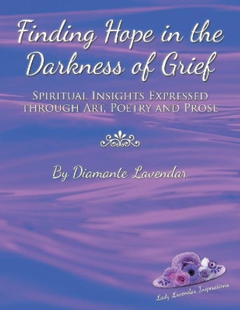 Finding Hope in the Darkness of Grief: Spiritual Insights Expressed Through Art, Poetry and Prose by Diamante Lavendar 9781982205683