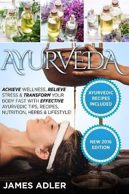 Ayurveda: Achieve Wellness, Relieve Stress & Transform Your Body Fast with Effective Ayurvedic Tips, Recipes, Nutrition, Herbs & Lifestyle! by James Adler 9781913517755