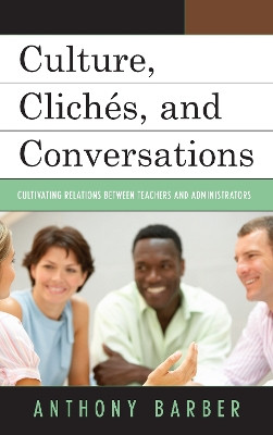 Culture, Cliches, and Conversations: Cultivating Relations Between Teachers and Administrators by Anthony P. Barber 9781475808995