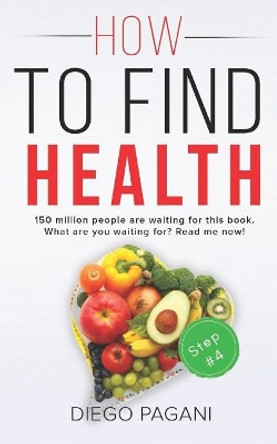 How to Find Health - The Benefits of Natural Diet: The Relationship Between Foods, Health and Wellness for to Prevent and Reverse Disease by Mr Diego Pagani 9781727143331