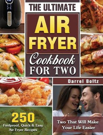 The Ultimate Air Fryer Cookbook for Two: 250 Foolproof, Quick & Easy Air Fryer Recipes for Two That Will Make Your Life Easier by Darrel Boltz 9781649845818