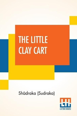 The Little Clay Cart: [Mṛcchakaṭika] A Hindu Drama Attributed To King Shūdraka Translated From The Original Sanskrit And Prākrits Into English Prose And Verse By Arthur William Ryder by Shūdraka (Sudraka) 9789390215775