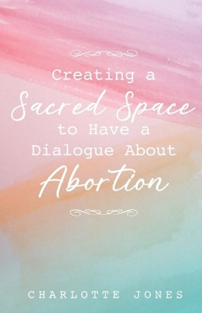 Creating a Sacred Space to Have a Dialogue about Abortion by Charlotte Jones 9798887387192