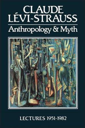 Anthropology and Myth: Lectures 1951 - 1982 by Claude Levi-Strauss