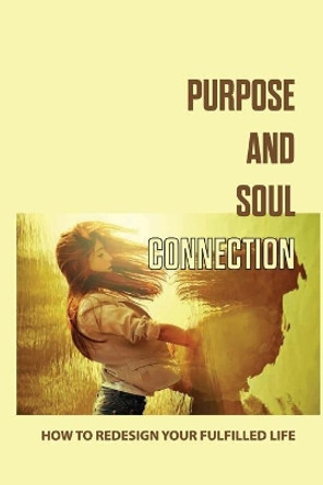 Purpose And Soul Connection: How To Redesign Your Fulfilled Life: Investing The Purpose For Yourself by Violeta Beadell 9798745537042