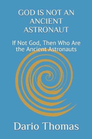 God Is Not an Ancient Astronaut: If Not God, Then Who Are the Ancient Astronauts by Dario Thomas 9798879050523