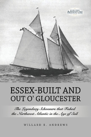 Essex-Built and Out O' Gloucester: The Legendary Schooners that Fished the Northwest Atlantic in the Age of Sail by Willard E Andrews 9798888123478