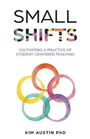 Small Shifts: Cultivating a Practice of Student-Centered Teaching by Kim Austin 9798889269281