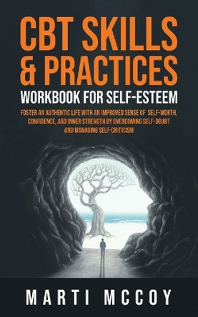 CBT Skills & Practices Workbook for Self Esteem: Foster an authentic life with an improved sense of self worth, confidence, and inner strength by overcoming self doubt and managing self-criticism by Marti McCoy 9798987043905