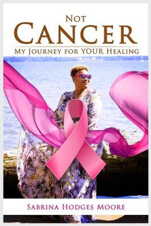 Not Cancer: My Journey for Your Healing by Sabrina Hodges Moore 9798643476054