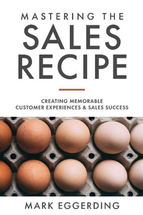 Mastering the Sales Recipe: Creating Memorable Customer Experiences and Sales Success by Mark Eggerding 9798640916232