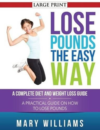 Lose Pounds the Easy Way: A Complete Diet and Weight Loss Guide: A Practical Guide on How to Lose Pounds by Mary Williams 9781632872821