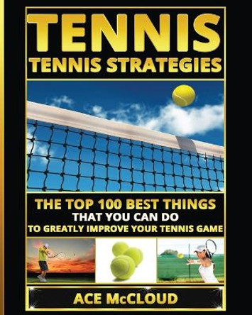 Tennis: Tennis Strategies: The Top 100 Best Things That You Can Do To Greatly Improve Your Tennis Game by Ace McCloud 9781640482036