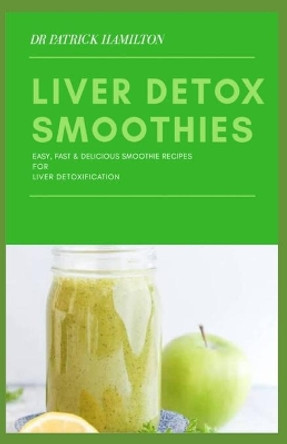 Liver Detox Smoothies: easy, fast and delicious smoothie recipes for liver detoxification by Patrick Hamilton 9798645206642