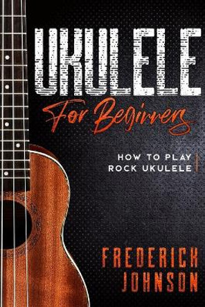 Ukulele For Beginners: How to Play Rock Ukulele by Frederick Johnson 9798618175999