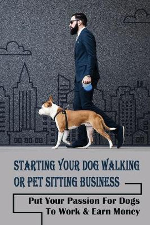 Starting Your Dog Walking Or Pet Sitting Business: Put Your Passion For Dogs To Work & Earn Money: How To Start A Pet Business by Bennie Kabzinski 9798453743018