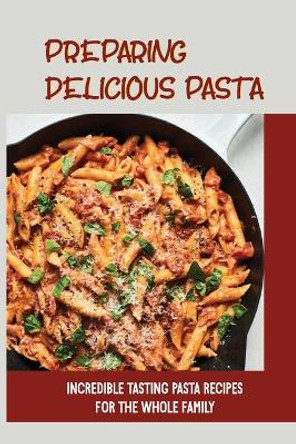 Preparing Delicious Pasta: Incredible Tasting Pasta Recipes For The Whole Family: Easy Homemade Pasta Recipes by Trent Rakestrow 9798529336328