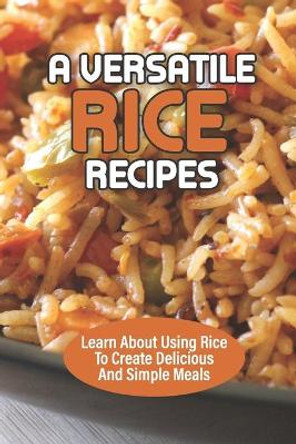 A Versatile Rice Recipes: Learn About Using Rice To Create Delicious And Simple Meals: Making Rice Dishes by Rana Olin 9798532451995