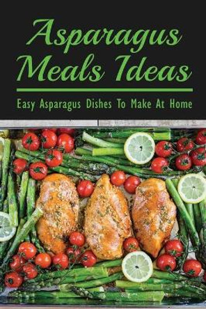 Asparagus Meals Ideas: Easy Asparagus Dishes To Make At Home: Dinner Ideas With Asparagus by Mike Dimezza 9798537446057