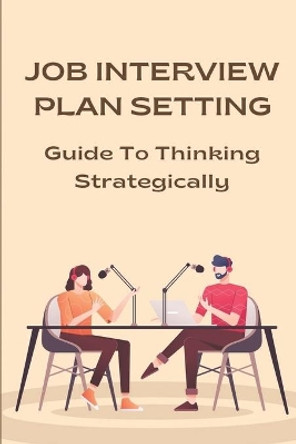 Job Interview Plan Setting: Guide To Thinking Strategically: Answers Interview Questions by Heath Bauer 9798546672508