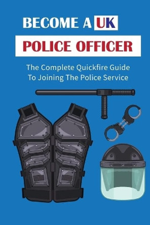 Become A UK Police Officer: The Complete Quickfire Guide To Joining The Police Service: Selection Of Police Officers by Kristan Krumvieda 9798547041945