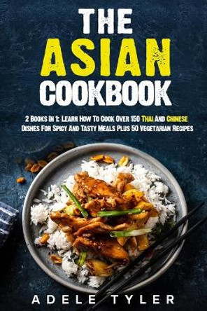 The Asian Cookbook: 2 Books In 1: Learn How To Cook Over 150 Thai And Chinese Dishes For Spicy And Tasty Meals Plus 50 Vegetarian Recipes by Adele Tyler 9798555987624