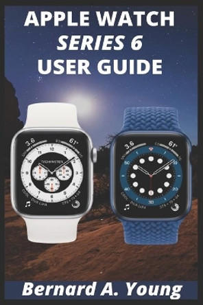 Apple Watch Series 6 Userguide: Step By Step Guide To Unlock Some Key Features On Your New Apple Watch Series 6 And How To Check Your Blood Oxygen Without Stress by Bernard A Young 9798558345384