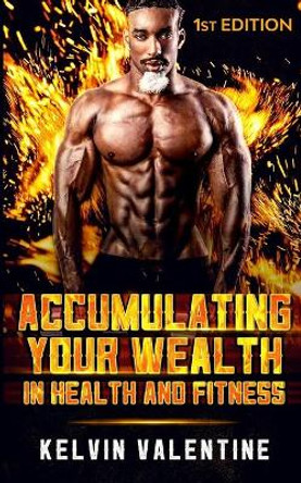 Accumulating Your Wealth in Health and Fitness by Kelvin Valentine 9798595964623