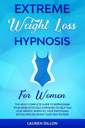 Extreme Weight Loss Hypnosis for Women: The Most Complete Guide to Reprogram Your Mind with Self-Hypnosis to Help You Lose Weight, Burn Fat, Stop Emotional Eating and Increase Your Self-Esteem. by Lauren Dillon 9798584759001