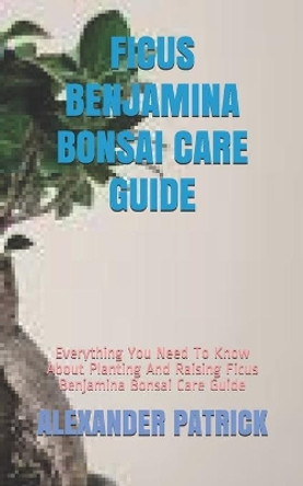 Ficus Benjamina Bonsai Care Guide: Everything You Need To Know About Planting And Raising Ficus Benjamina Bonsai Care Guide by Alexander Patrick 9798584969622
