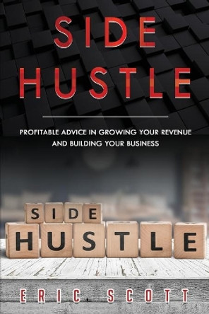 Side Hustle: Profitable Advice In Growing Your Revenue And Building Your Business by Eric Scott 9798609129314