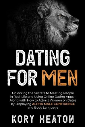 Dating for Men: Unlocking the Secrets to Meeting People in Real-Life and Using Online Dating Apps - Along with How to Attract Women on Dates by Displaying Alpha Male Confidence and Body Language by Kory Heaton 9798622840326