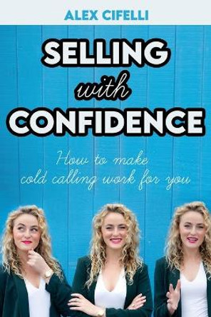 Selling with Confidence: How to Make Cold Calling Work for You by Alex Cifelli 9798624614819