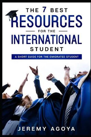 The 7 Best Resources for The International Student: A Short Guide for the Emigrated Student by Jeremy Agoya 9798632409728